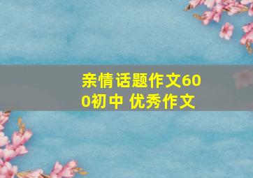 亲情话题作文600初中 优秀作文